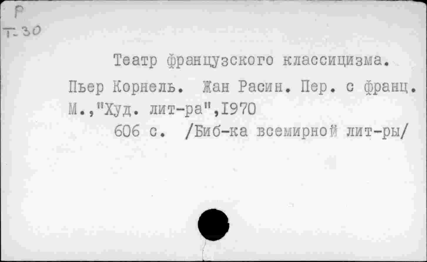 ﻿Театр французского классицизма.
Пьер Корнель. Жан Расин. Пер. с франц.
М.,"Худ. лит-ра",1970
606 с. /Биб-ка всемирной лит-ры/